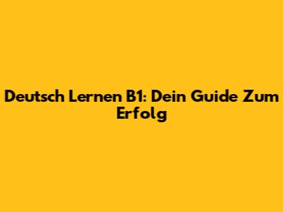 Deutsch Lernen B1: Dein Guide Zum Erfolg