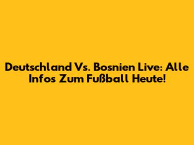 Deutschland Vs. Bosnien Live: Alle Infos Zum Fußball Heute!
