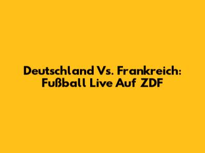 Deutschland Vs. Frankreich: Fußball Live Auf ZDF