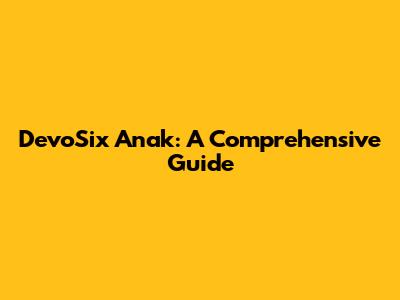 DevoSix Anak: A Comprehensive Guide