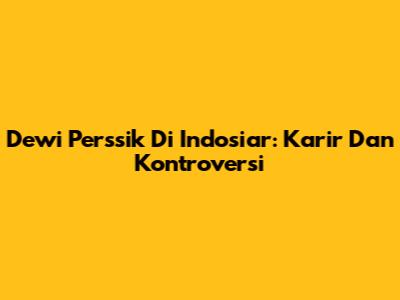 Dewi Perssik Di Indosiar: Karir Dan Kontroversi