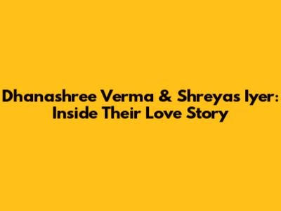Dhanashree Verma & Shreyas Iyer: Inside Their Love Story