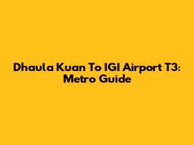 Dhaula Kuan To IGI Airport T3: Metro Guide
