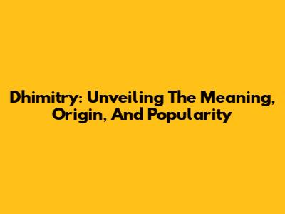 Dhimitry: Unveiling The Meaning, Origin, And Popularity