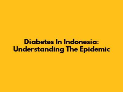 Diabetes In Indonesia: Understanding The Epidemic