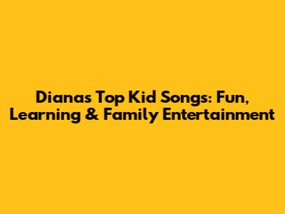 Diana's Top Kid Songs: Fun, Learning & Family Entertainment