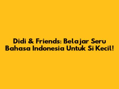 Didi & Friends: Belajar Seru Bahasa Indonesia Untuk Si Kecil!