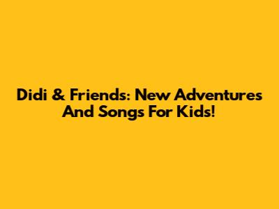 Didi & Friends: New Adventures And Songs For Kids!