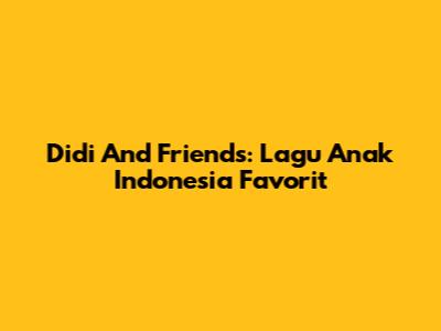 Didi And Friends: Lagu Anak Indonesia Favorit