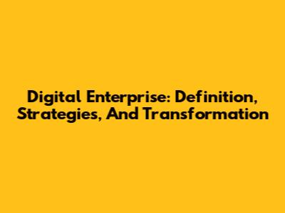 Digital Enterprise: Definition, Strategies, And Transformation