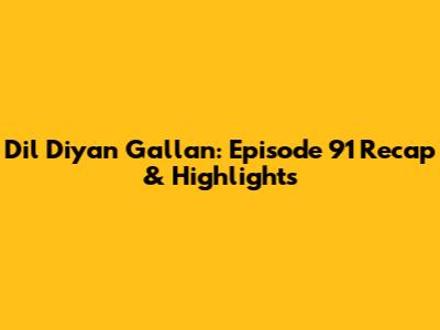 Dil Diyan Gallan: Episode 91 Recap & Highlights
