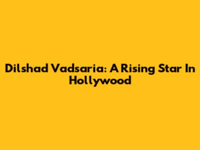 Dilshad Vadsaria: A Rising Star In Hollywood