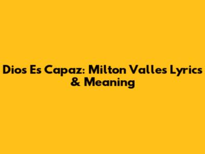 Dios Es Capaz: Milton Valle's Lyrics & Meaning