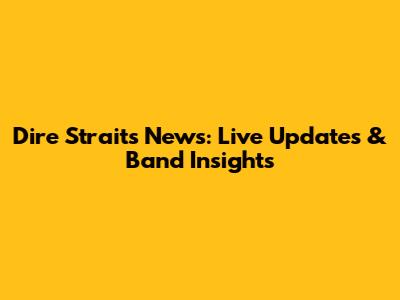 Dire Straits News: Live Updates & Band Insights