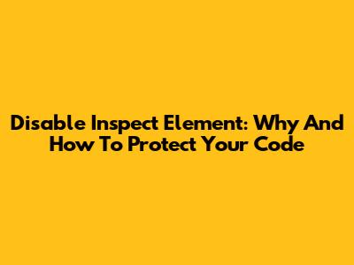 Disable Inspect Element: Why And How To Protect Your Code