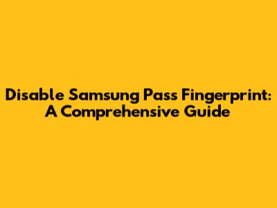 Disable Samsung Pass Fingerprint: A Comprehensive Guide