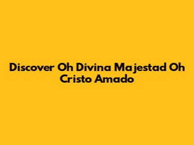 Discover "Oh Divina Majestad Oh Cristo Amado"
