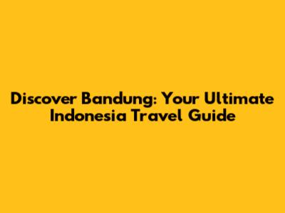 Discover Bandung: Your Ultimate Indonesia Travel Guide