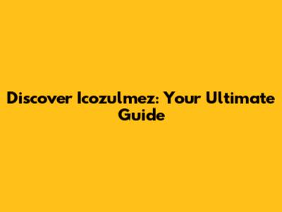 Discover Icozulmez: Your Ultimate Guide