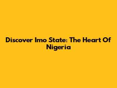 Discover Imo State: The Heart Of Nigeria
