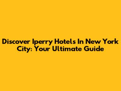 Discover Iperry Hotels In New York City: Your Ultimate Guide