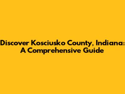 Discover Kosciusko County, Indiana: A Comprehensive Guide