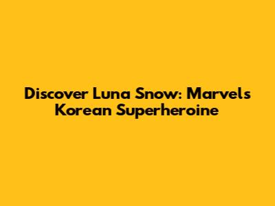 Discover Luna Snow: Marvel's Korean Superheroine