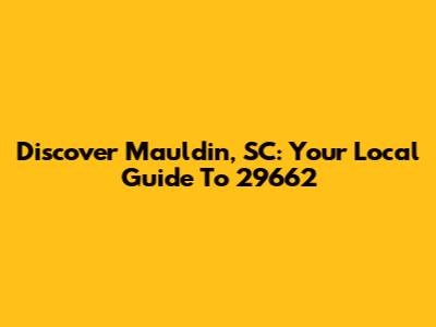 Discover Mauldin, SC: Your Local Guide To 29662