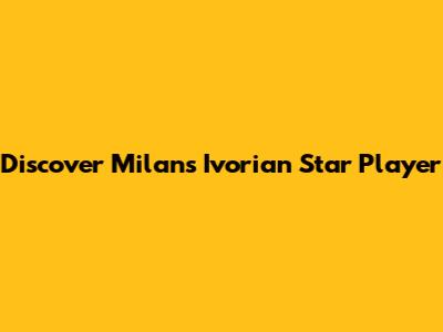 Discover Milan's Ivorian Star Player