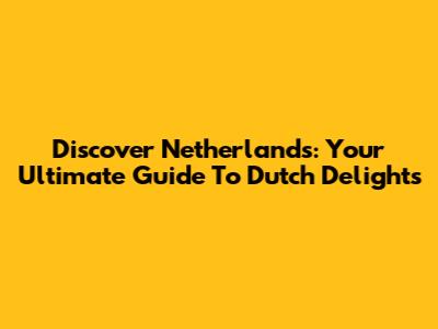 Discover Netherlands: Your Ultimate Guide To Dutch Delights