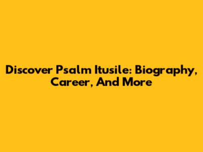 Discover Psalm Itusile: Biography, Career, And More