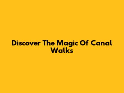 Discover The Magic Of Canal Walks