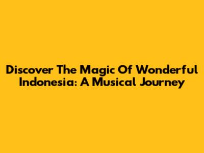Discover The Magic Of Wonderful Indonesia: A Musical Journey