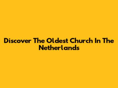 Discover The Oldest Church In The Netherlands