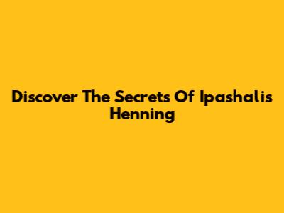Discover The Secrets Of Ipashalis Henning