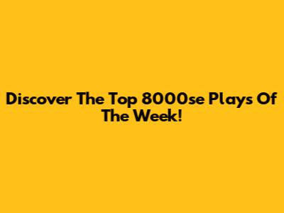 Discover The Top 8000se Plays Of The Week!