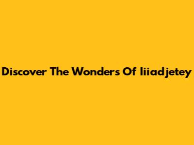 Discover The Wonders Of Iiiadjetey
