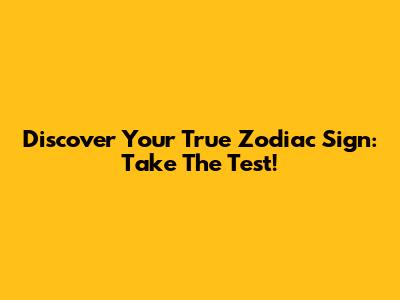 Discover Your True Zodiac Sign: Take The Test!
