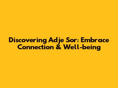 Discovering Adje Sor: Embrace Connection & Well-being