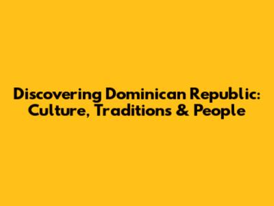 Discovering Dominican Republic: Culture, Traditions & People
