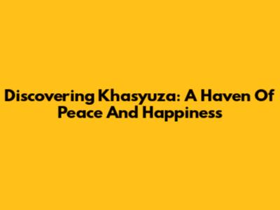 Discovering Khasyuza: A Haven Of Peace And Happiness