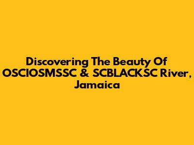 Discovering The Beauty Of OSCIOSMSSC & SCBLACKSC River, Jamaica