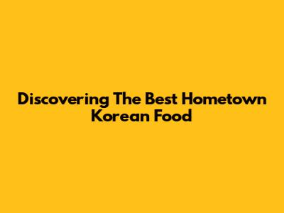 Discovering The Best Hometown Korean Food