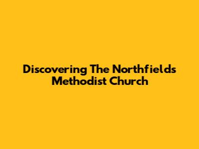 Discovering The Northfields Methodist Church