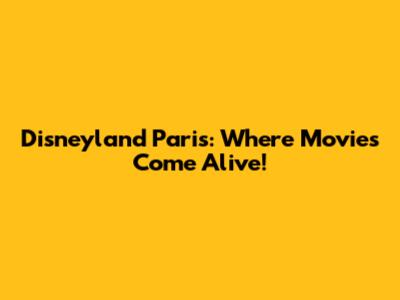 Disneyland Paris: Where Movies Come Alive!