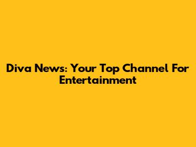 Diva News: Your Top Channel For Entertainment