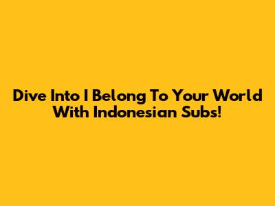 Dive Into 'I Belong To Your World' With Indonesian Subs!