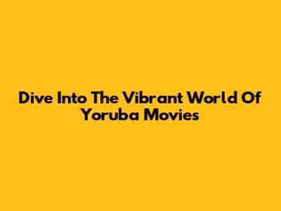Dive Into The Vibrant World Of Yoruba Movies