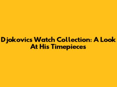 Djokovic's Watch Collection: A Look At His Timepieces