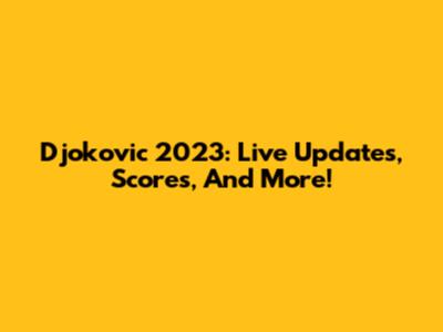 Djokovic 2023: Live Updates, Scores, And More!